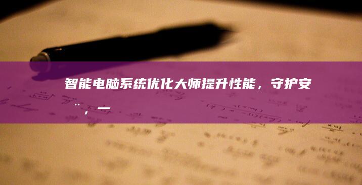 智能电脑系统优化大师：提升性能，守护安全，一键加速